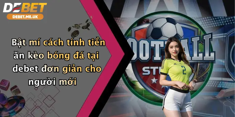 Bật mí cách tính tiền ăn kèo bóng đá tại Debet đơn giản cho người mới