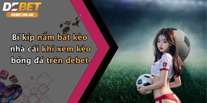 Bí kíp nắm bắt kèo nhà cái khi xem kèo bóng đá trên Debet