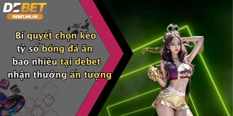 Bí quyết chọn kèo tỷ số bóng đá ăn bao nhiêu tại Debet nhận thưởng ấn tượng