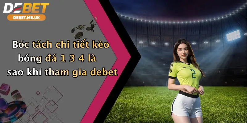 Bóc tách chi tiết kèo bóng đá 1 3 4 là sao khi tham gia Debet