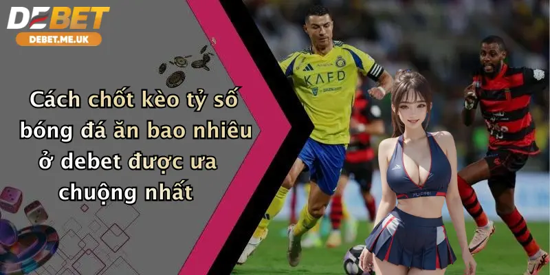 Cách chốt kèo tỷ số bóng đá ăn bao nhiêu ở Debet được ưa chuộng nhất