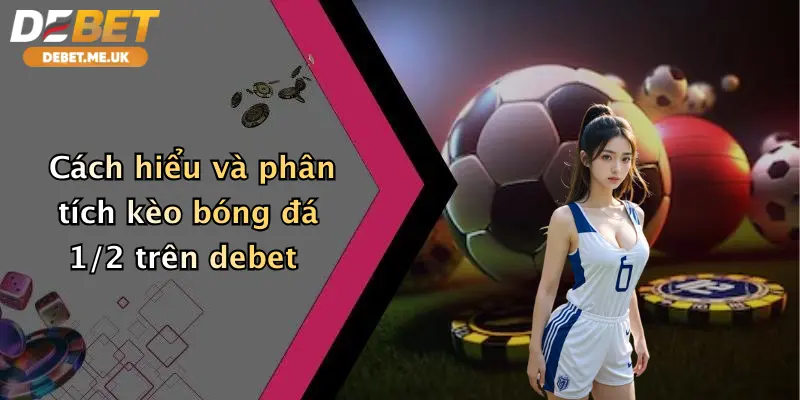 Kèo Bóng Đá 1/2 Là Sao: Hướng Dẫn Cá Cược Đỉnh Cao Tại Debet 4 Cách hiểu và phân tích kèo bóng đá 1/2 trên Debet