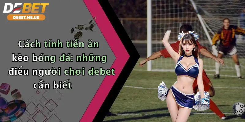 Cách tính tiền ăn kèo bóng đá những điều người chơi Debet cần biết