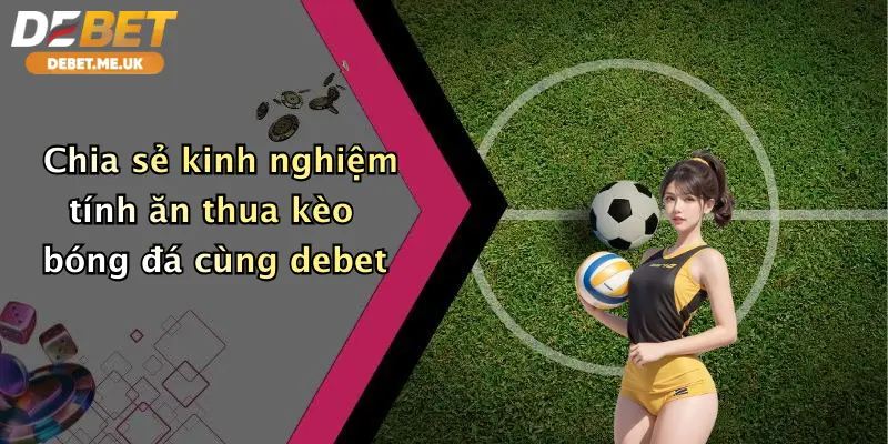 Cách Tính Ăn Thua Kèo Bóng Đá: Chơi Đẹp, Nhận Thưởng Lớn Cùng Debet 3 Chia sẻ kinh nghiệm tính ăn thua kèo bóng đá cùng Debet