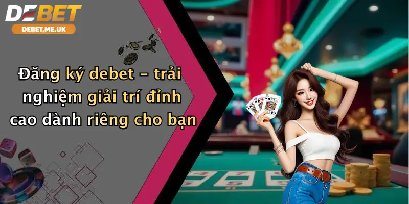 Đăng ký Debet - trải nghiệm giải trí trực tuyến đỉnh cao dành riêng cho bạn