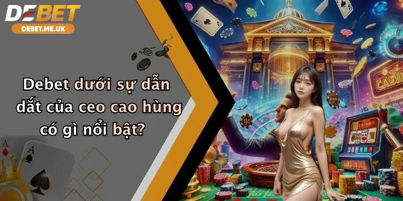 CEO Cao Hùng 3 Debet dưới sự dẫn dắt của CEO Cao Hùng có gì nổi bật?