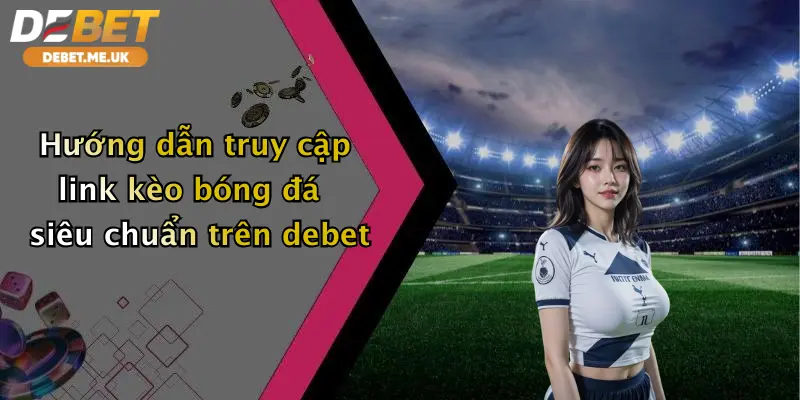 Link Kèo Bóng Đá: Săn Ngay Ưu Đãi Cực Đỉnh Cùng Nhà Cái Debet 4 Hướng dẫn truy cập link kèo bóng đá siêu chuẩn trên Debet