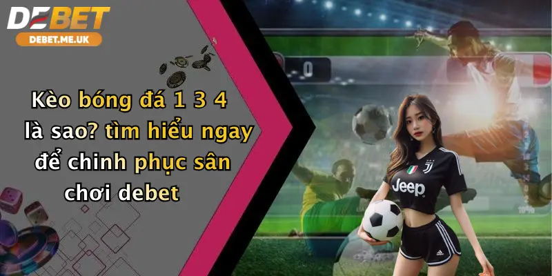 Kèo bóng đá 1 3 4 là sao tìm hiểu ngay để chinh phục sân chơi Debet