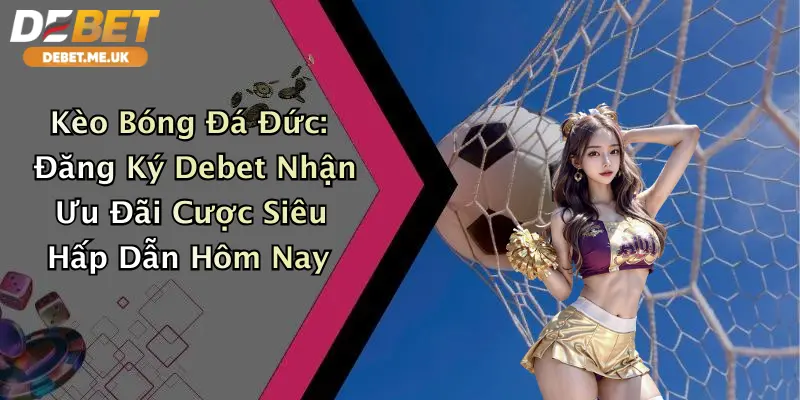 Kèo Bóng Đá Đức: Đăng Ký Debet Nhận Ưu Đãi Cược Siêu Hấp Dẫn Hôm Nay 3 Kèo Bóng Đá Đức: Đăng Ký Debet Nhận Ưu Đãi Cược Siêu Hấp Dẫn Hôm Nay