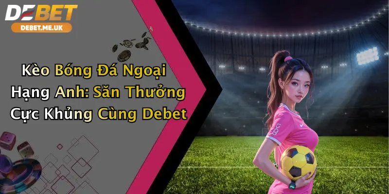 Kèo Bóng Đá Ngoại Hạng Anh: Săn Thưởng Cực Khủng Cùng Debet 2 Kèo Bóng Đá Ngoại Hạng Anh: Săn Thưởng Cực Khủng Cùng Debet