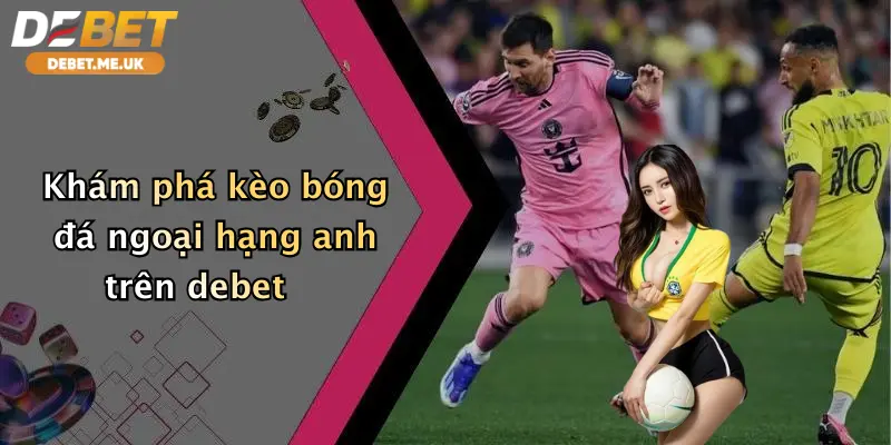 Kèo Bóng Đá Ngoại Hạng Anh: Săn Thưởng Cực Khủng Cùng Debet 2 Khám phá kèo bóng đá Ngoại hạng Anh trên Debet
