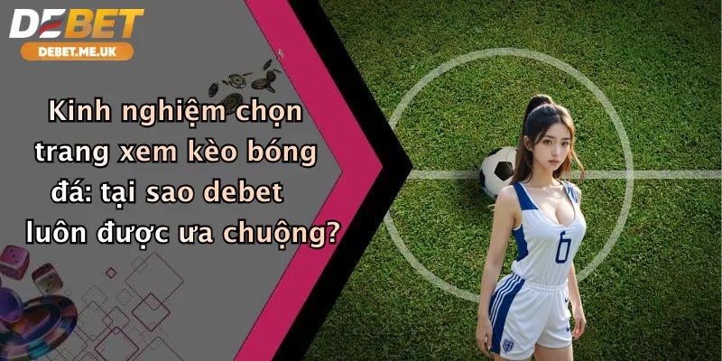 Kinh nghiệm chọn trang xem kèo bóng đá tại sao Debet luôn được ưa chuộng