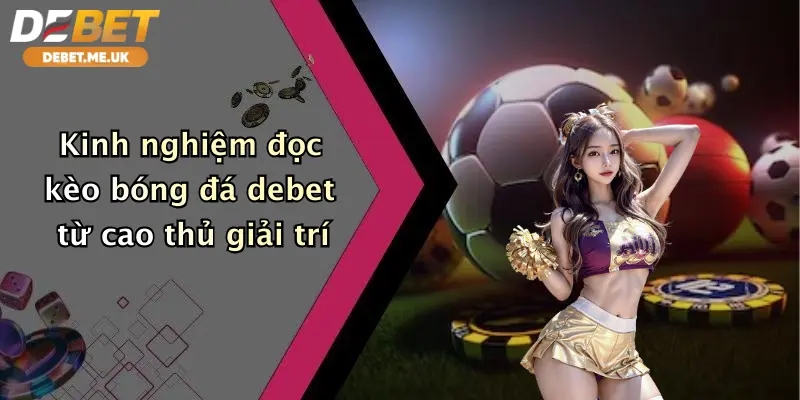 Cách Đọc Kèo Bóng Đá: Khám Phá Tỉ Lệ May Mắn Cực Đỉnh Tại Debet 4 Kinh nghiệm đọc kèo bóng đá Debet từ cao thủ giải trí