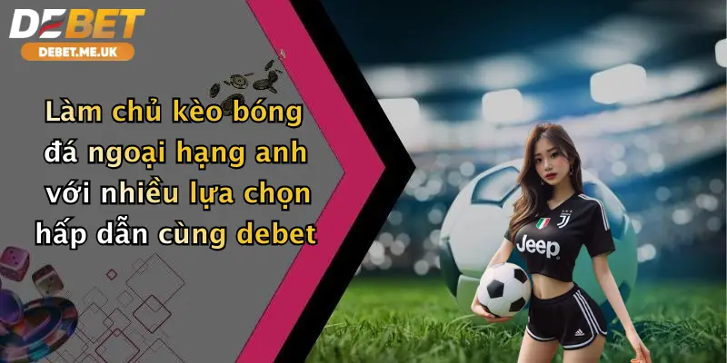 Kèo Bóng Đá Ngoại Hạng Anh: Săn Thưởng Cực Khủng Cùng Debet 4 Làm chủ kèo bóng đá Ngoại hạng Anh với nhiều lựa chọn hấp dẫn cùng Debet