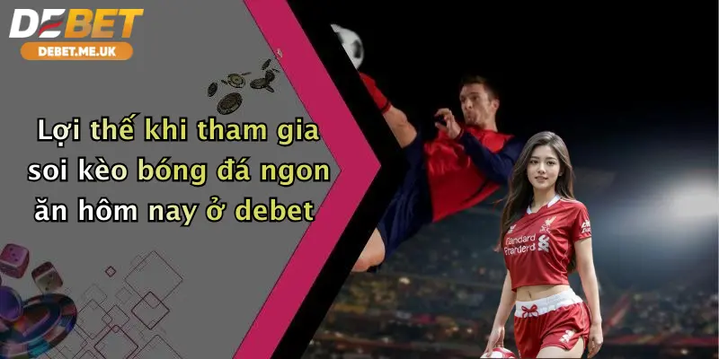 Soi Kèo Bóng Đá Ngon Ăn Hôm Nay: Vào Kèo Sớm Cùng Debet Nhận Thưởng Lớn 4 Lợi thế khi tham gia soi kèo bóng đá ngon ăn hôm nay ở Debet