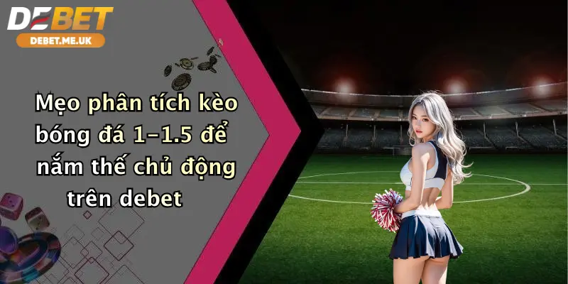 Kèo Bóng Đá 1-1.5 Là Gì: Bí Kíp Cá Cược Thắng Lớn Tại Debet 4 Mẹo phân tích kèo bóng đá 1-1.5 để nắm thế chủ động trên Debet