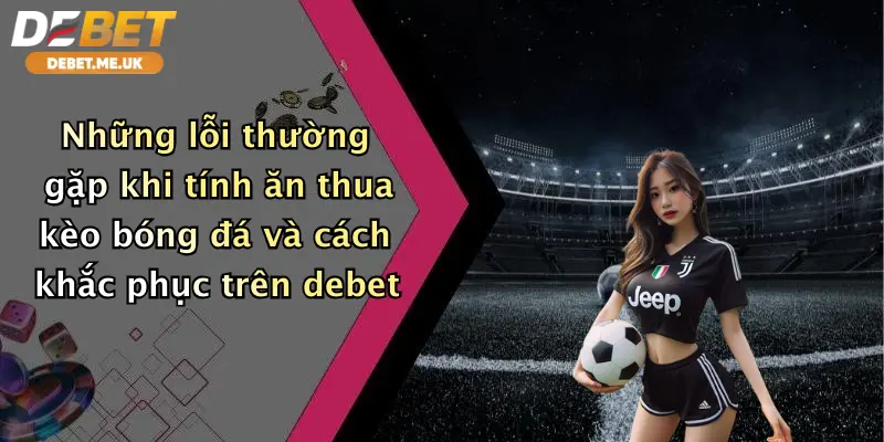 Cách Tính Ăn Thua Kèo Bóng Đá: Chơi Đẹp, Nhận Thưởng Lớn Cùng Debet 5 Những lỗi thường gặp khi tính ăn thua kèo bóng đá và cách khắc phục trên Debet