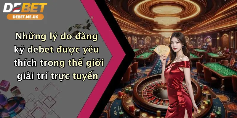 Những lý do đăng ký Debet được yêu thích trong thế giới giải trí trực tuyến