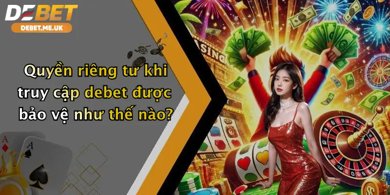 Quyền Riêng Tư 1 Quyền riêng tư khi truy cập debet được bảo vệ như thế nào?