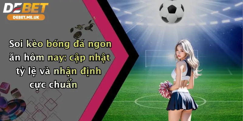Soi Kèo Bóng Đá Ngon Ăn Hôm Nay: Vào Kèo Sớm Cùng Debet Nhận Thưởng Lớn 2 Soi kèo bóng đá ngon ăn hôm nay cập nhật tỷ lệ và nhận định cực chuẩn
