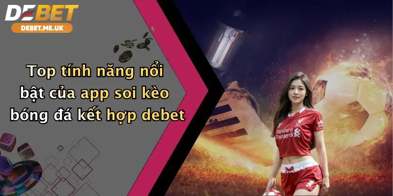 App Soi Kèo Bóng Đá: Trải Nghiệm Dự Đoán Đỉnh Cao Cùng Debet 4 Top tính năng nổi bật của app soi kèo bóng đá kết hợp Debet